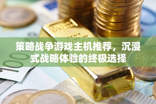沉浸式戰(zhàn)略體驗，策略戰(zhàn)爭游戲主機終極推薦