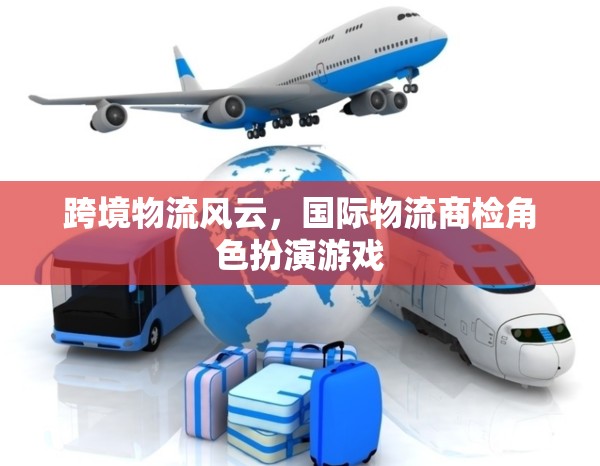 跨境物流風(fēng)云，國際物流商檢的角色扮演游戲