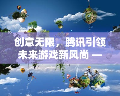 騰訊引領(lǐng)未來游戲新風(fēng)尚，創(chuàng)想奇境，創(chuàng)意游戲大賞