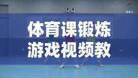 讓運(yùn)動(dòng)更有趣，學(xué)習(xí)更高效，體育課鍛煉游戲視頻教學(xué)指南