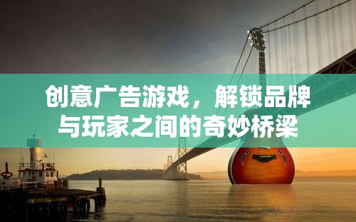創(chuàng)意廣告游戲，解鎖品牌與玩家之間的奇妙橋梁