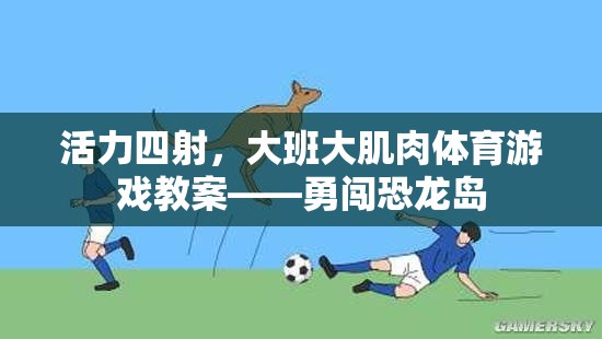 勇闖恐龍島，大班大肌肉體育游戲教案