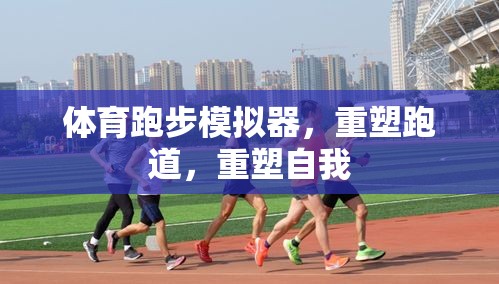 重塑跑道，重塑自我，體育跑步模擬器的挑戰(zhàn)與成長(zhǎng)