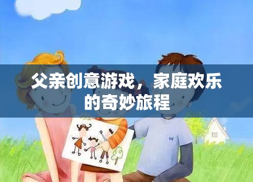 父親創(chuàng)意游戲，開啟家庭歡樂的奇妙旅程