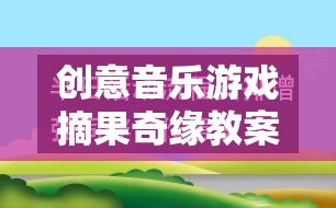 摘果奇緣，創(chuàng)意音樂游戲教案設(shè)計(jì)與實(shí)施策略  第3張