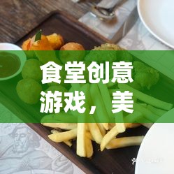 食堂創(chuàng)意游戲，美食大挑戰(zhàn)