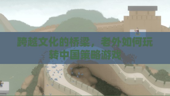 跨越文化的橋梁，老外如何玩轉(zhuǎn)中國(guó)策略游戲