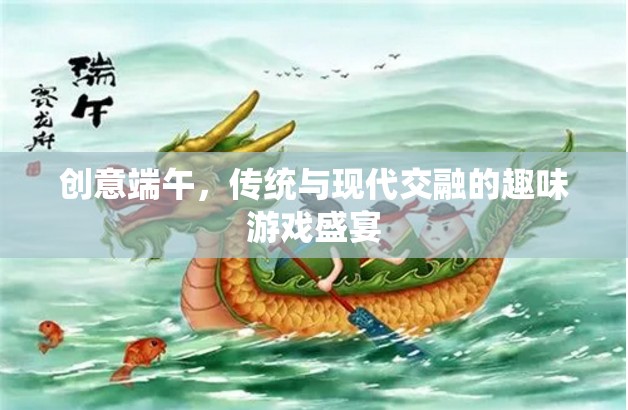 創(chuàng)意端午，傳統(tǒng)與現(xiàn)代交融的趣味游戲盛宴