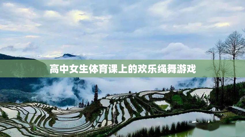 高中女生體育課上的歡樂繩舞，青春的律動(dòng)與歡笑