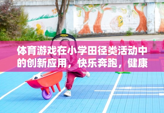 小學(xué)田徑類活動中體育游戲的創(chuàng)新應(yīng)用，快樂奔跑，健康成長