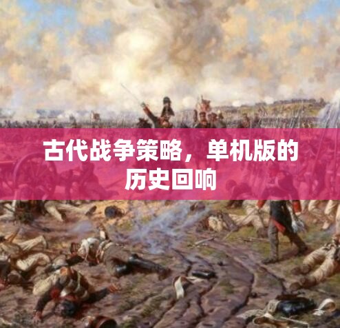 古代戰(zhàn)爭策略，單機(jī)版的歷史回響與智慧傳承
