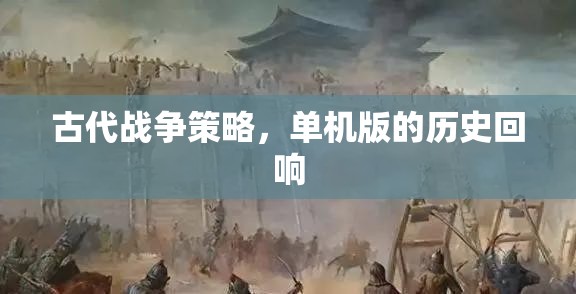 古代戰(zhàn)爭策略，單機(jī)版的歷史回響與智慧傳承