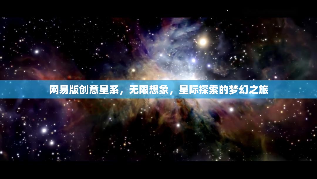 網(wǎng)易版創(chuàng)意星系，解鎖無(wú)限想象，啟航星際探索的夢(mèng)幻之旅