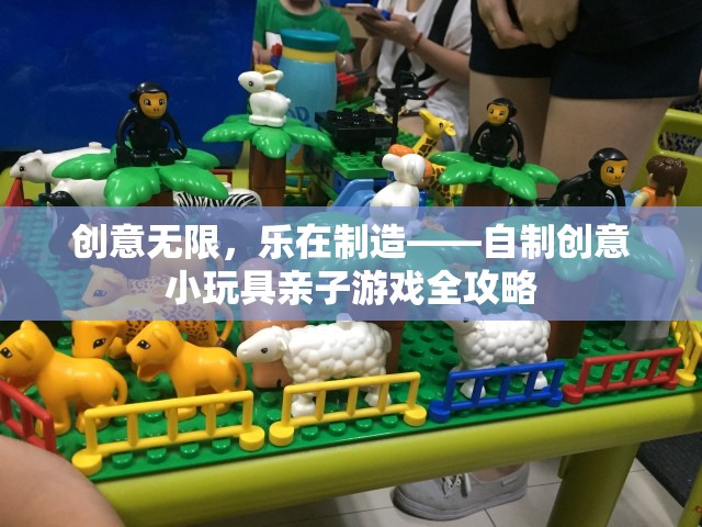 創(chuàng)意無(wú)限，親子共樂(lè)，自制小玩具游戲全攻略
