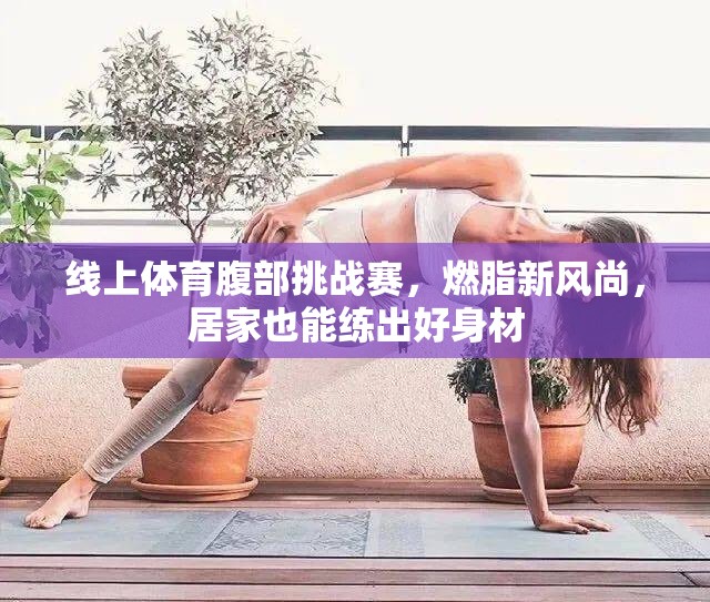 線上體育腹部挑戰(zhàn)賽，燃脂新風(fēng)尚，居家也能練出好身材