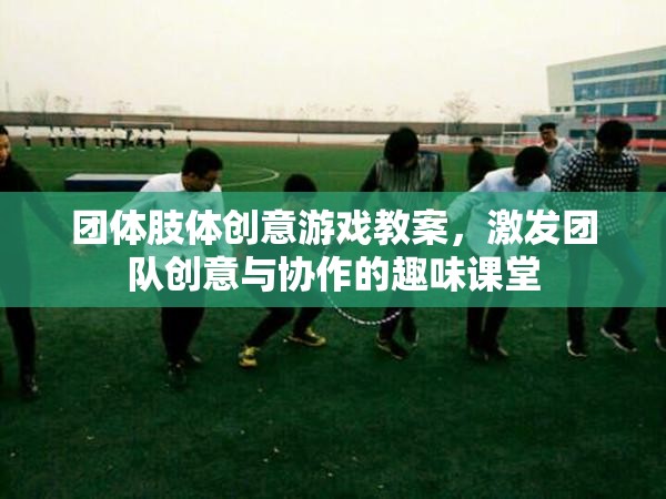 激發(fā)團(tuán)隊(duì)創(chuàng)意與協(xié)作的趣味課堂，團(tuán)體肢體創(chuàng)意游戲教案