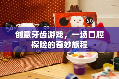 創(chuàng)意牙齒游戲，一場(chǎng)口腔探險(xiǎn)的奇妙旅程