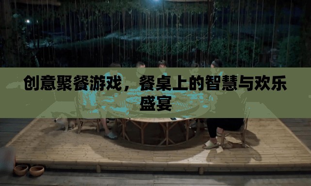 餐桌上的智慧與歡樂盛宴，創(chuàng)意聚餐游戲
