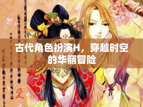 穿越時(shí)空的華麗冒險(xiǎn)，古代角色扮演H的奇幻之旅