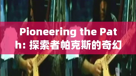 探索者帕克斯的奇幻角色扮演之旅，開辟新路徑