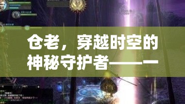 倉老，穿越時空的守護(hù)者——探索沉浸式角色扮演的奇幻之旅