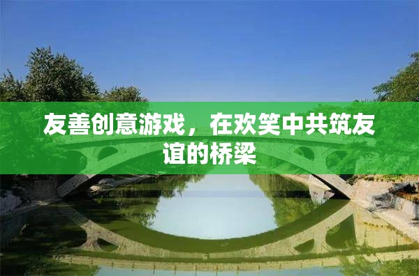 友善創(chuàng)意游戲，共筑友誼的橋梁