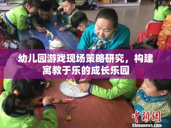 幼兒園游戲現(xiàn)場策略，打造寓教于樂的成長樂園