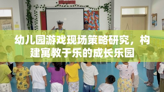 幼兒園游戲現(xiàn)場策略，打造寓教于樂的成長樂園