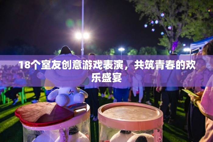 18個室友創(chuàng)意游戲表演，共筑青春的歡樂盛宴