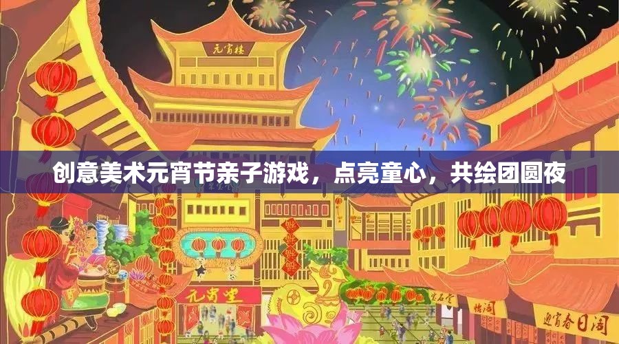 點(diǎn)亮童心，共繪團(tuán)圓夜，創(chuàng)意美術(shù)元宵節(jié)親子游戲