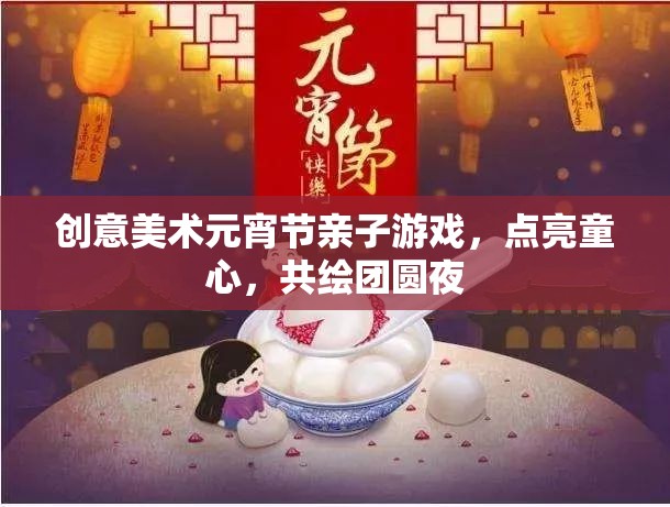 點(diǎn)亮童心，共繪團(tuán)圓夜，創(chuàng)意美術(shù)元宵節(jié)親子游戲