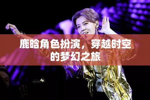 鹿晗，穿越時(shí)空的夢(mèng)幻角色扮演之旅