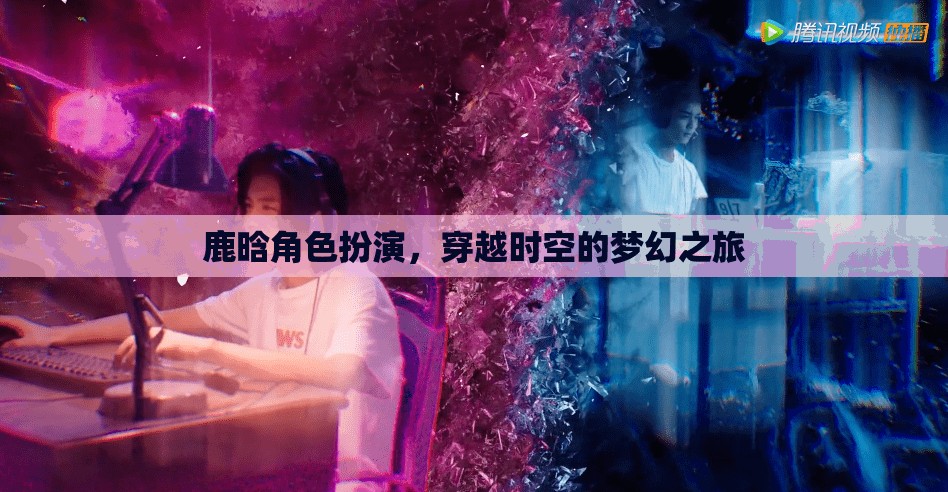 鹿晗，穿越時(shí)空的夢(mèng)幻角色扮演之旅