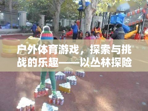 叢林探險(xiǎn)，戶外體育游戲中的探索與挑戰(zhàn)樂趣