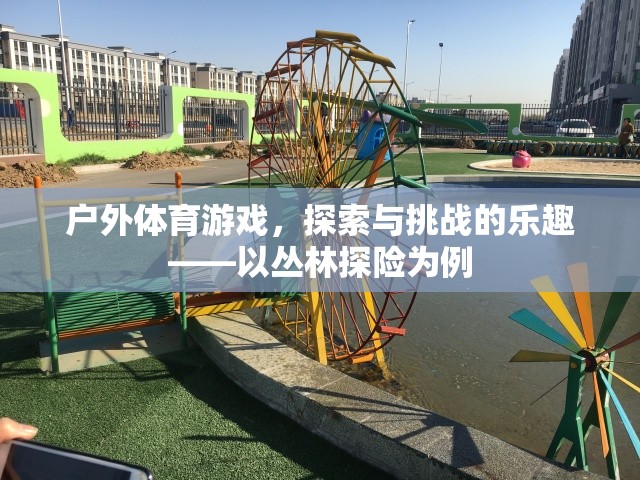 叢林探險(xiǎn)，戶外體育游戲中的探索與挑戰(zhàn)樂(lè)趣