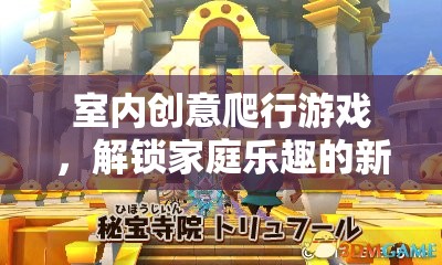 解鎖家庭新樂趣，室內(nèi)創(chuàng)意爬行游戲