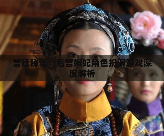 宮廷秘語，深度解析后宮嬪妃角色扮演游戲