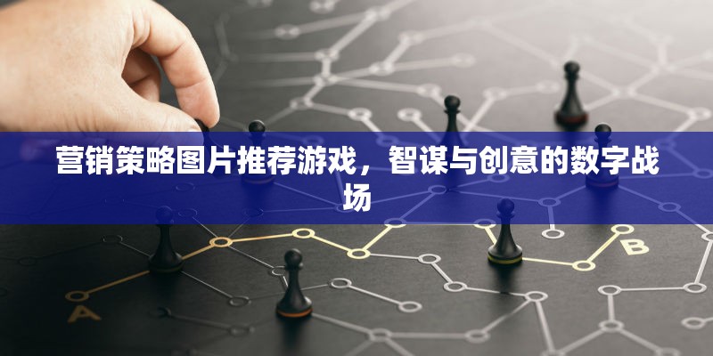 智謀與創(chuàng)意的數(shù)字戰(zhàn)場，營銷策略圖片在推薦游戲中的應用