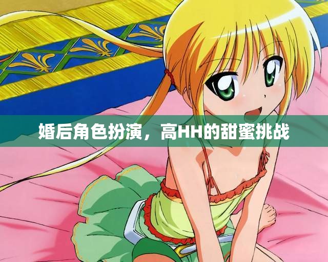 高HH的甜蜜挑戰(zhàn)，婚后角色扮演的甜蜜冒險(xiǎn)
