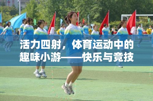 活力四射，體育運(yùn)動(dòng)中的趣味小游——快樂與競技的完美融合