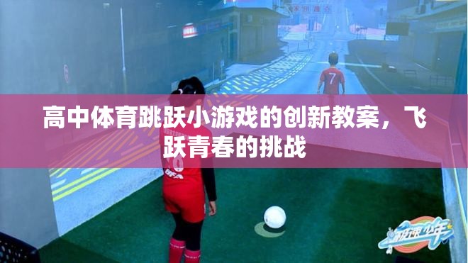 飛躍青春的挑戰(zhàn)，高中體育跳躍小游戲創(chuàng)新教案設(shè)計(jì)