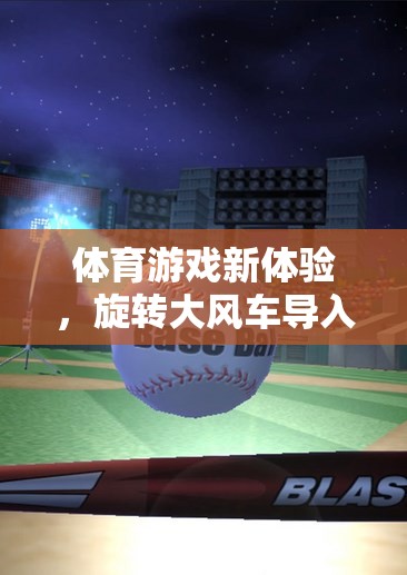旋轉(zhuǎn)大風(fēng)車(chē)，解鎖體育游戲新體驗(yàn)的樂(lè)趣與挑戰(zhàn)