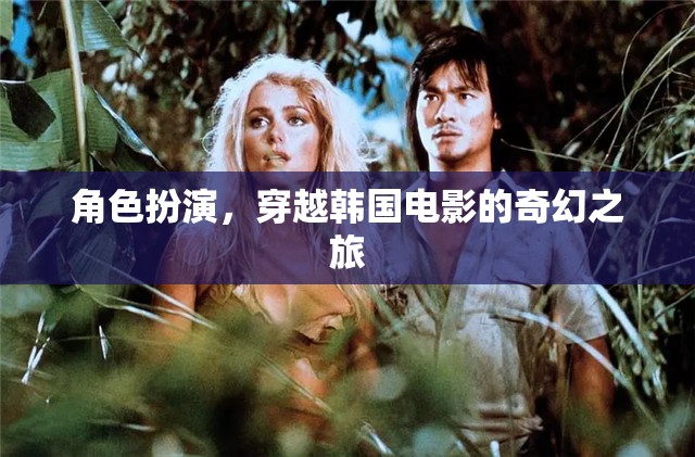 穿越韓國(guó)電影的奇幻之旅，角色扮演的奇妙冒險(xiǎn)