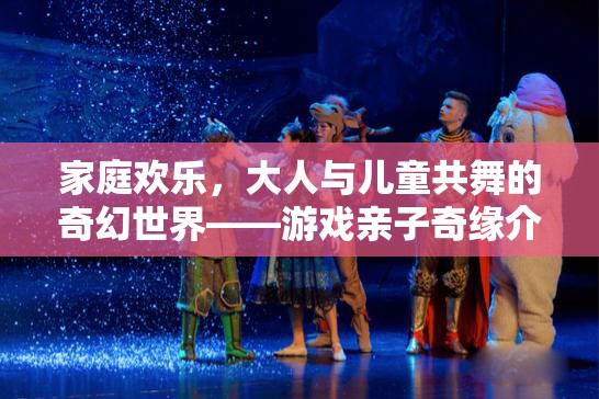 親子共舞的奇幻世界，游戲親子奇緣的歡樂之旅