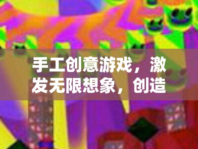 手工創(chuàng)意游戲，激發(fā)無(wú)限想象，創(chuàng)造獨(dú)特樂(lè)趣