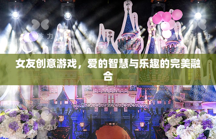 愛(ài)的智慧與樂(lè)趣，女友創(chuàng)意游戲的完美融合