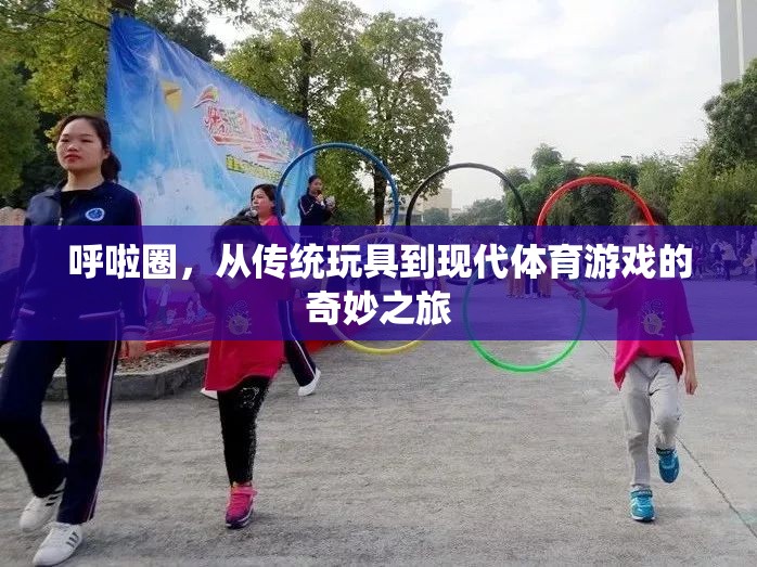 呼啦圈，從傳統(tǒng)玩具到現(xiàn)代體育游戲的奇妙演變之旅