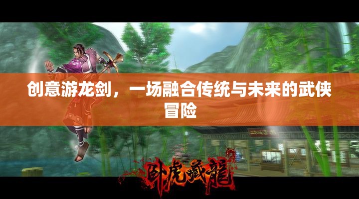 創(chuàng)意游龍劍，一場(chǎng)融合傳統(tǒng)與未來(lái)的武俠冒險(xiǎn)