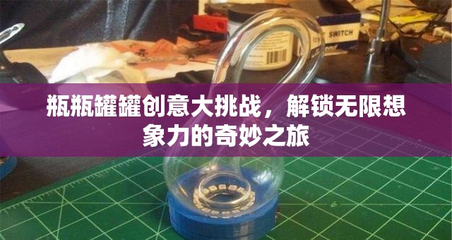 瓶瓶罐罐創(chuàng)意大挑戰(zhàn)，解鎖無限想象力的奇妙之旅