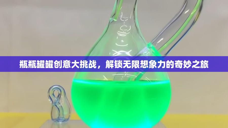 瓶瓶罐罐創(chuàng)意大挑戰(zhàn)，解鎖無限想象力的奇妙之旅